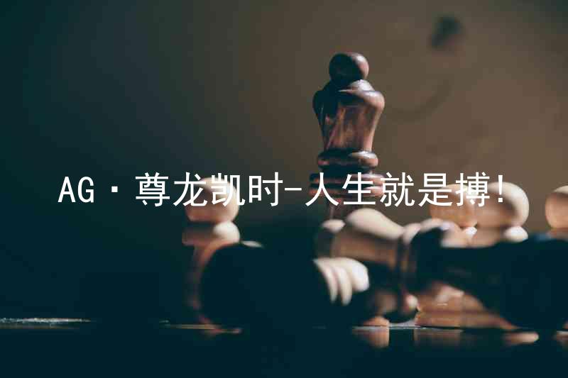 AG·尊龙凯时-人生就是搏!